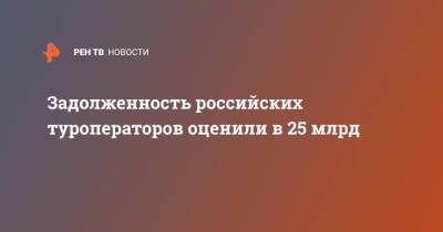 Задолженность российских туроператоров оценили в 25 млрд