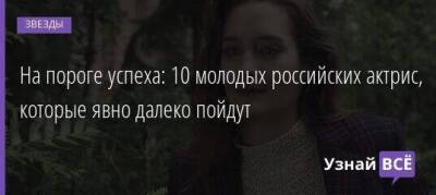 На пороге успеха: 10 молодых российских актрис, которые явно далеко пойдут