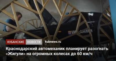 Краснодарский автомеханик планирует разогнать «Жигули» на огромных колесах до 60 км/ч - kubnews.ru - Краснодар