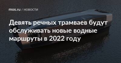 Максим Ликсутов - Девять речных трамваев будут обслуживать новые водные маршруты в 2022 году - mos.ru - Москва