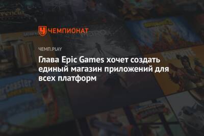Глава Epic Games хочет создать единый магазин приложений для всех платформ