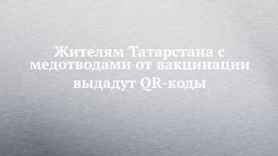 Жителям Татарстана с медотводами от вакцинации выдадут QR-коды