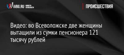 Видео: во Всеволожске две женщины вытащили из сумки пенсионера 121 тысячу рублей