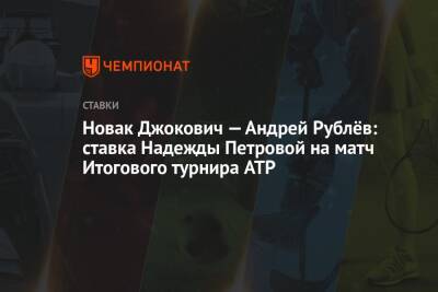 Новак Джокович — Андрей Рублёв: ставка Надежды Петровой на матч Итогового турнира ATP