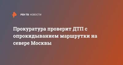 Прокуратура проверит ДТП с опрокидыванием маршрутки на севере Москвы
