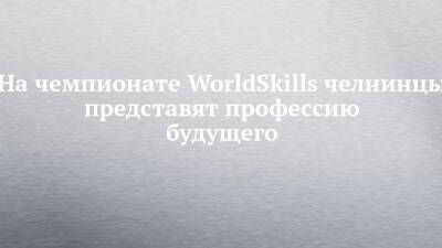 На чемпионате WorldSkills челнинцы представят профессию будущего