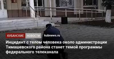 Инцидент с телом человека около администрации Тимашевского района станет темой программы федерального телеканала