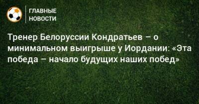 Тренер Белоруссии Кондратьев – о минимальном выигрыше у Иордании: «Эта победа – начало будущих наших побед»