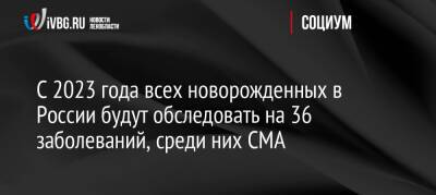 С 2023 года всех новорожденных в России будут обследовать на 36 заболеваний, среди них СМА