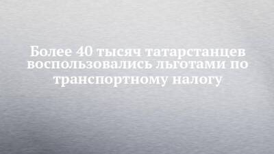 Более 40 тысяч татарстанцев воспользовались льготами по транспортному налогу