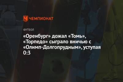 «Оренбург» дожал «Томь», «Торпедо» сыграло вничью с «Олимп-Долгопрудным», уступая 0:3