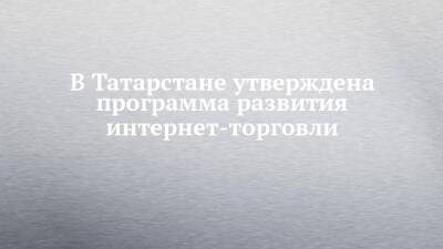 В Татарстане утверждена программа развития интернет-торговли