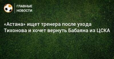 «Астана» ищет тренера после ухода Тихонова и хочет вернуть Бабаяна из ЦСКА