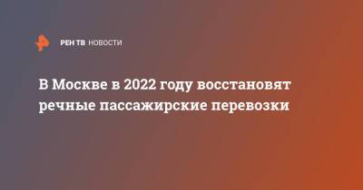 В Москве в 2022 году восстановят речные пассажирские перевозки - ren.tv - Москва