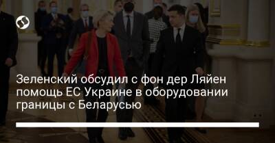 Зеленский обсудил с фон дер Ляйен помощь ЕС Украине в оборудовании границы с Беларусью