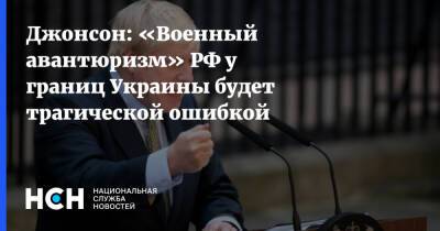 Джонсон: «Военный авантюризм» РФ у границ Украины будет трагической ошибкой