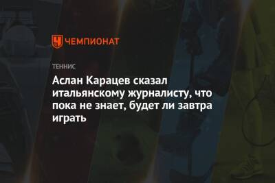 Аслан Карацев сказал итальянскому журналисту, что пока не знает, будет ли завтра играть