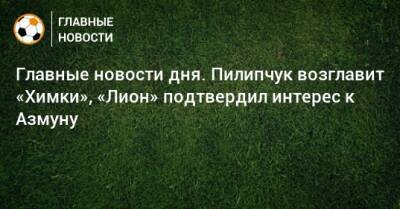 Главные новости дня. Пилипчук возглавит «Химки», «Лион» подтвердил интерес к Азмуну