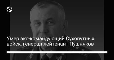 Умер экс-командующий Сухопутных войск, генерал-лейтенант Пушняков