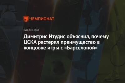 Димитрис Итудис объяснил, почему ЦСКА растерял преимущество в концовке игры с «Барселоной»