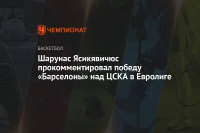 Шарунас Ясикявичюс прокомментировал победу «Барселоны» над ЦСКА в Евролиге