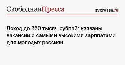 Доход до 350 тысяч рублей: названы вакансии с самыми высокими зарплатами для молодых россиян