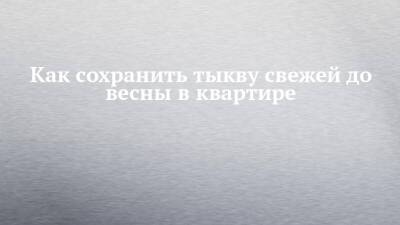 Как сохранить тыкву свежей до весны в квартире