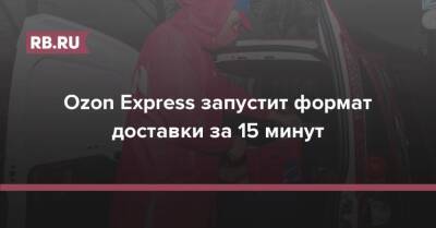 Ozon Express запустит формат доставки за 15 минут - rb.ru - Москва