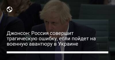 Джонсон: Россия совершит трагическую ошибку, если пойдет на военную авантюру в Украине