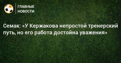 Семак: «У Кержакова непростой тренерский путь, но его работа достойна уважения»