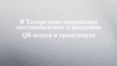 В Татарстане подписано постановление о введение QR-кодов в транспорте
