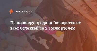 Пенсионеру продали "лекарство от всех болезней"за 2,3 млн рублей