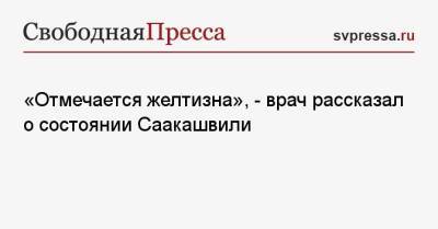 «Отмечается желтизна», — врач рассказал о состоянии Саакашвили