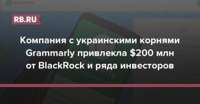 Компания с украинскими корнями Grammarly привлекла $200 млн от BlackRock и ряда инвесторов