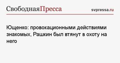 Ющенко: провокационными действиями знакомых, Рашкин был втянут в охоту на него