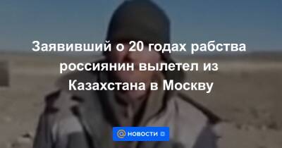 Заявивший о 20 годах рабства россиянин вылетел из Казахстана в Москву