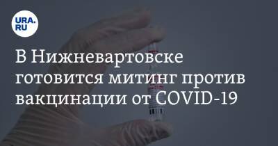 В Нижневартовске готовится митинг против вакцинации от COVID-19