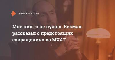 Владимир Кехман - Мне никто не нужен: Кехман рассказал о предстоящих сокращениях во МХАТ - ren.tv