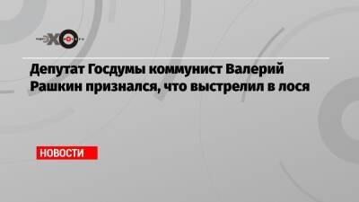 Депутат Госдумы коммунист Валерий Рашкин признался, что выстрелил в лося