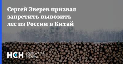 Сергей Зверев призвал запретить Китаю обрабатывать деревья из России