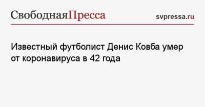 Известный футболист Денис Ковба умер от коронавируса в 42 года - svpressa.ru - Москва - Россия - Белоруссия - Самара
