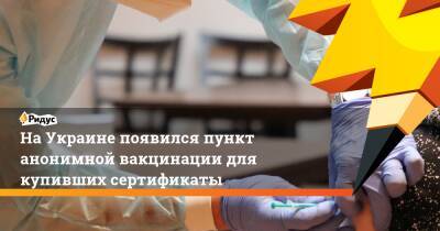 НаУкраине появился пункт анонимной вакцинации для купивших сертификаты