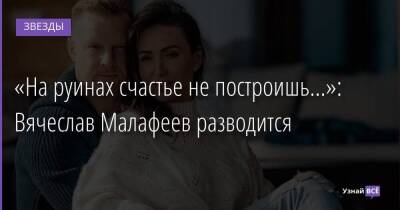«На руинах счастье не построишь…»: Вячеслав Малафеев разводится