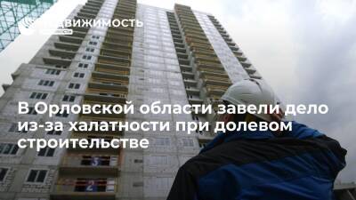 В Орловской области возбудили уголовное дело из-за халатности при долевом строительстве