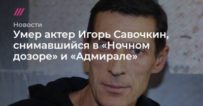 Умер актер Игорь Савочкин, снимавшийся в «Ночном дозоре» и «Адмирале»