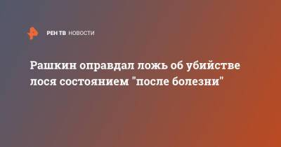 Валерий Рашкин - Рашкин оправдал ложь об убийстве лося состоянием "после болезни" - ren.tv - Россия