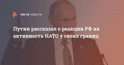 Путин рассказал о реакции РФ на активность НАТО у своих границ