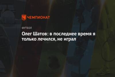 Олег Шатов: в последнее время я только лечился, не играл