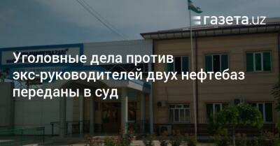 Уголовные дела против экс-руководителей Андижанской и Джизакской нефтебаз переданы в суд