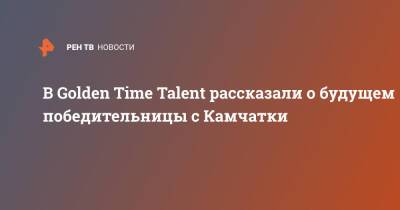 В Golden Time Talent рассказали о будущем победительницы с Камчатки
